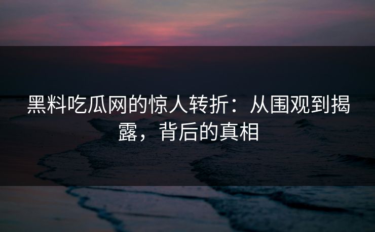 黑料吃瓜网的惊人转折：从围观到揭露，背后的真相