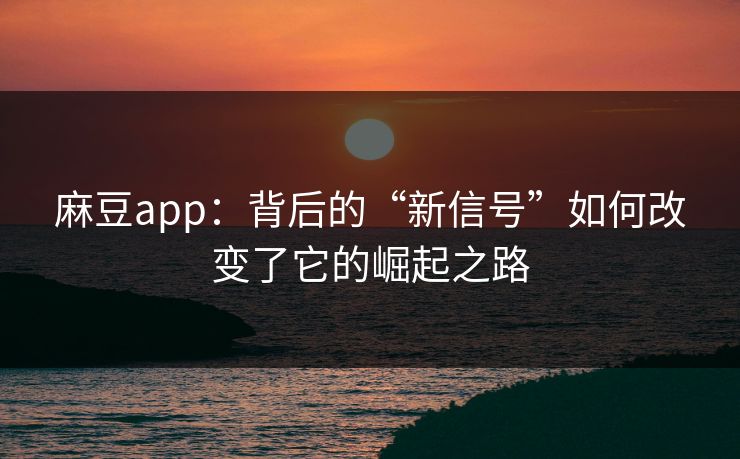 麻豆app:背后的“新信号”如何改变了它的崛起之路 麻豆app:背后的“新信号”如何改变了它的崛起之路