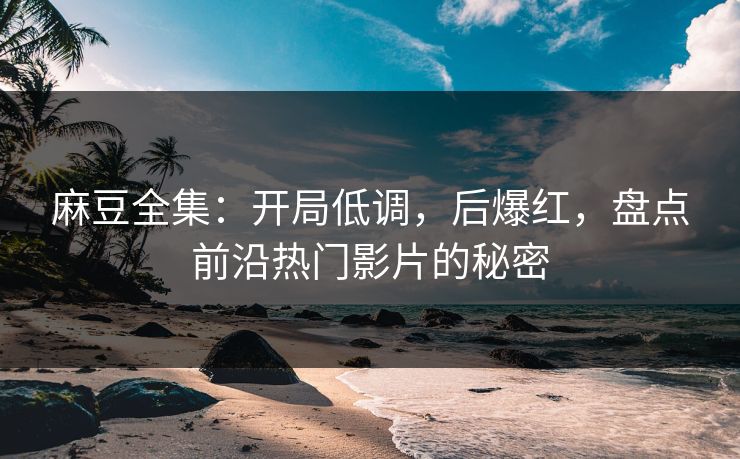 麻豆全集：开局低调，后爆红，盘点前沿热门影片的秘密