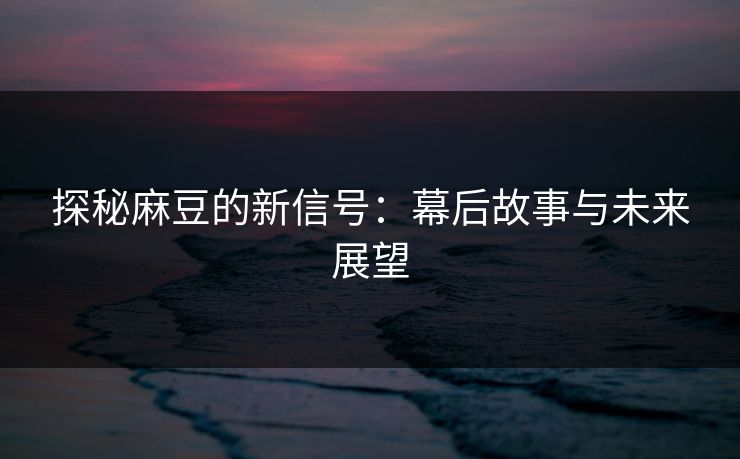 探秘麻豆的新信号：幕后故事与未来展望
