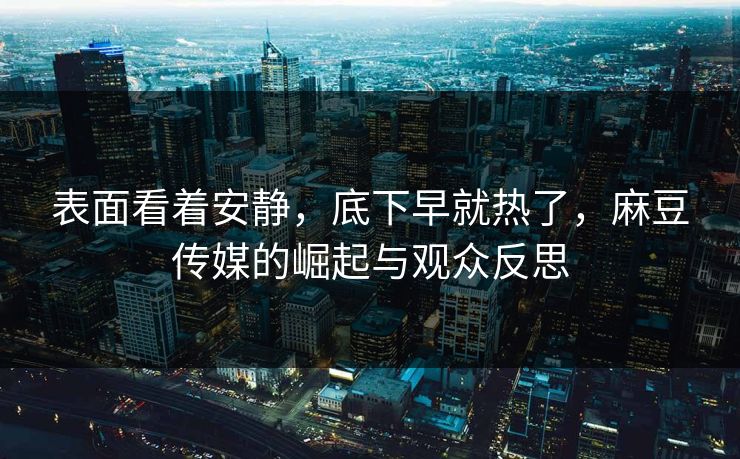 表面看着安静,底下早就热了,麻豆传媒的崛起与观众反思