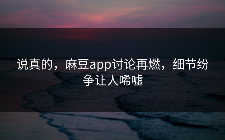 说真的,麻豆app讨论再燃,细节纷争让人唏嘘
