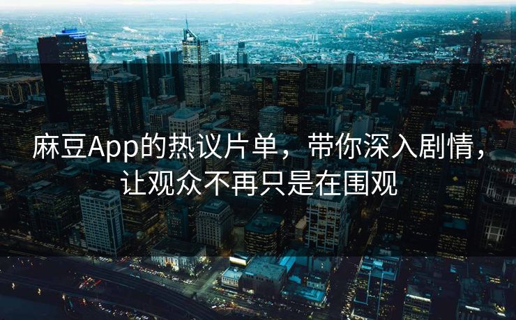 麻豆App的热议片单，带你深入剧情，让观众不再只是在围观