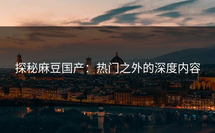 探秘麻豆国产:热门之外的深度内容