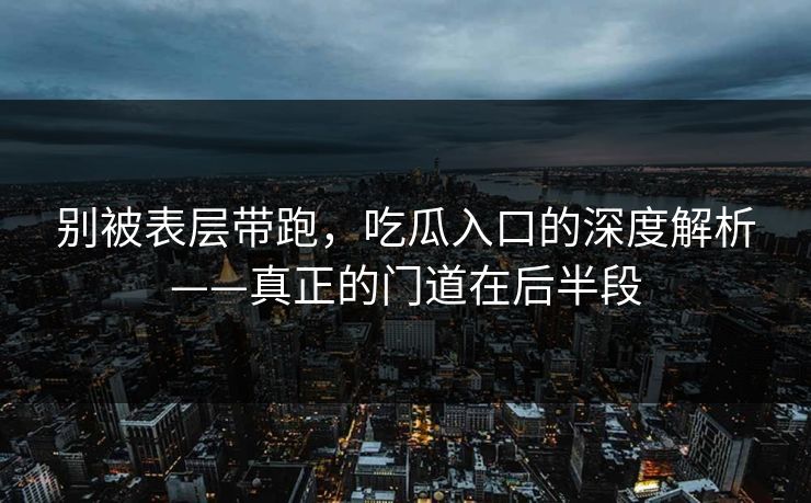 别被表层带跑,吃瓜入口的深度解析——真正的门道在后半段