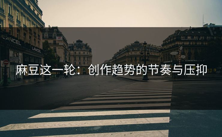 麻豆这一轮:创作趋势的节奏与压抑