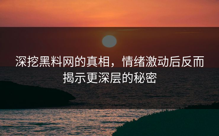 深挖黑料网的真相,情绪激动后反而揭示更深层的秘密