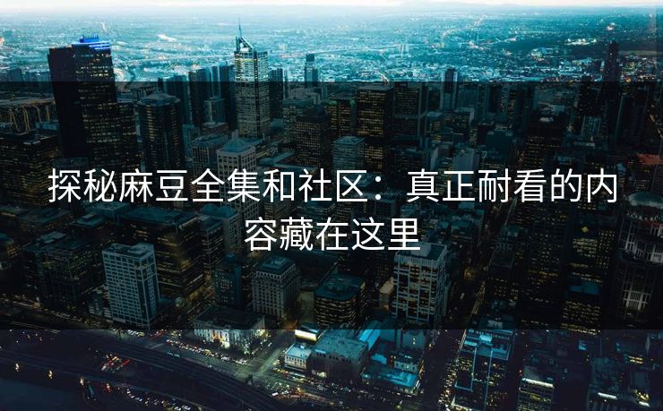 探秘麻豆全集和社区:真正耐看的内容藏在这里