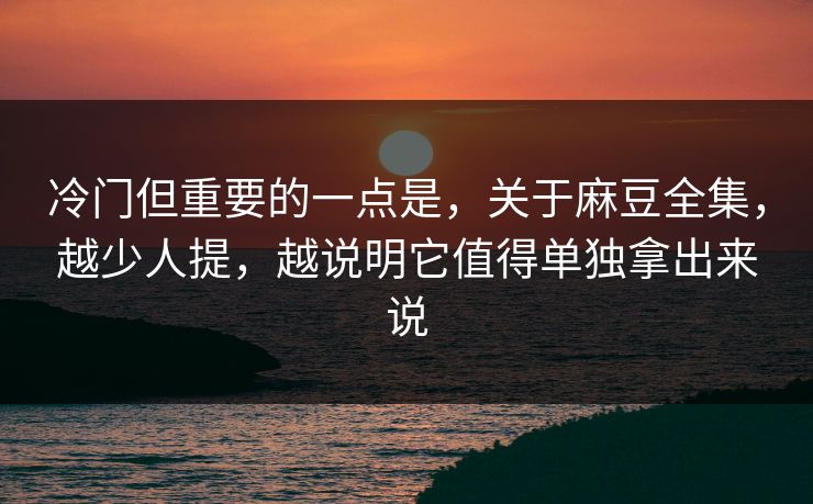 冷门但重要的一点是,关于麻豆全集,越少人提,越说明它值得单独拿出来说