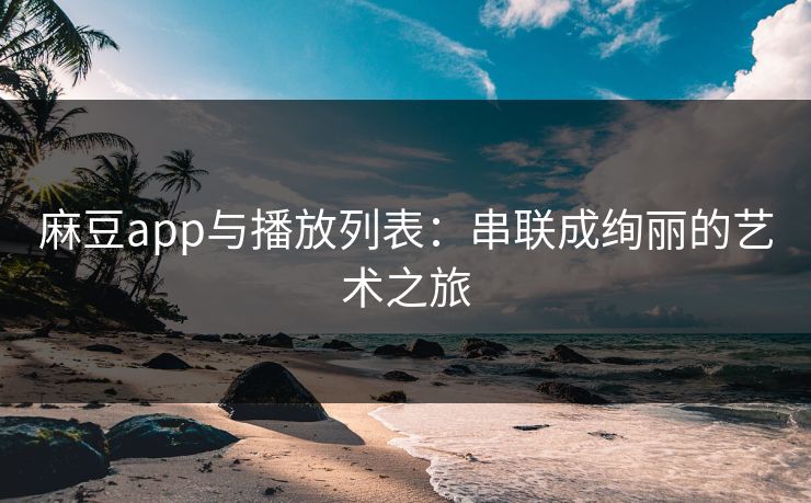 麻豆app与播放列表：串联成绚丽的艺术之旅